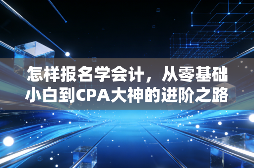 怎样报名学会计，从零基础小白到CPA大神的进阶之路