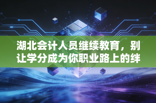 湖北会计人员继续教育，别让学分成为你职业路上的绊脚石，而是垫脚石
