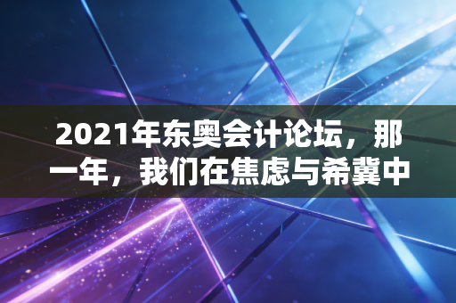 2021年东奥会计论坛，那一年，我们在焦虑与希冀中渡劫