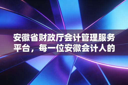 安徽省财政厅会计管理服务平台，每一位安徽会计人的数字档案室，也是职业生涯的必经之路