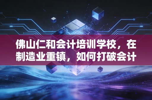 佛山仁和会计培训学校，在制造业重镇，如何打破会计人的职业天花板？