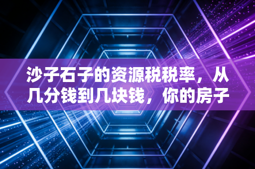 沙子石子的资源税税率，从几分钱到几块钱，你的房子为什么越来越贵？
