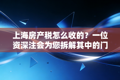 上海房产税怎么收的？一位资深注会为您拆解其中的门道与避坑指南