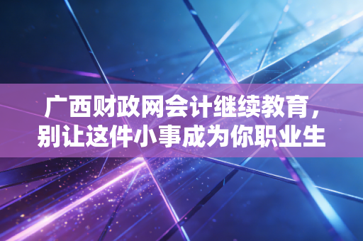 广西财政网会计继续教育，别让这件小事成为你职业生涯的绊脚石