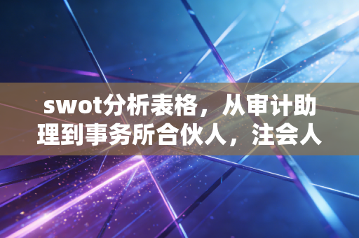 swot分析表格，从审计助理到事务所合伙人，注会人如何用SWOT破局职业迷茫？