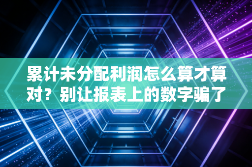 累计未分配利润怎么算才算对？别让报表上的数字骗了你