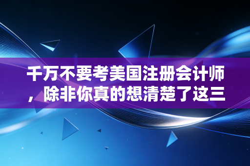 千万不要考美国注册会计师，除非你真的想清楚了这三件事