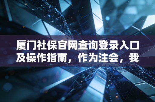 厦门社保官网查询登录入口及操作指南，作为注会，我想和你聊聊社保背后的那些钱袋子事儿
