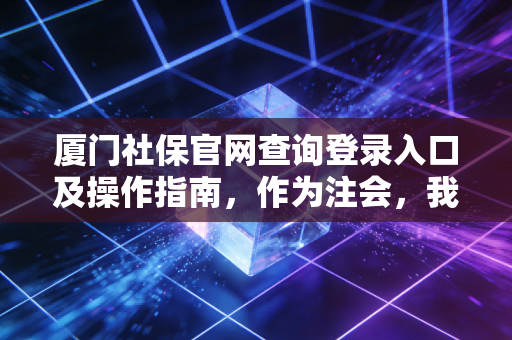 厦门社保官网查询登录入口及操作指南，作为注会，我想和你聊聊社保背后的那些钱袋子事儿