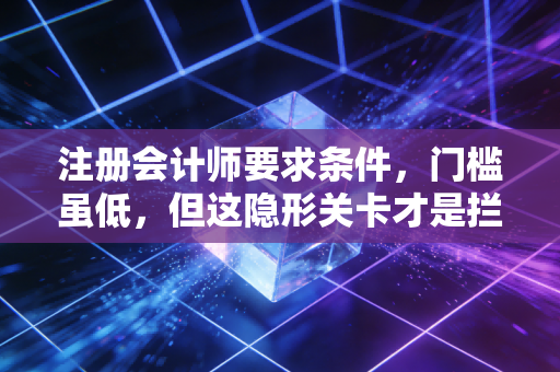 注册会计师要求条件，门槛虽低，但这隐形关卡才是拦路虎