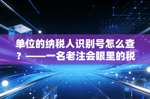 单位的纳税人识别号怎么查？——一名老注会眼里的税号江湖与实操指南