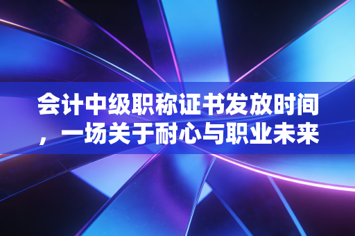 会计中级职称证书发放时间，一场关于耐心与职业未来的长跑