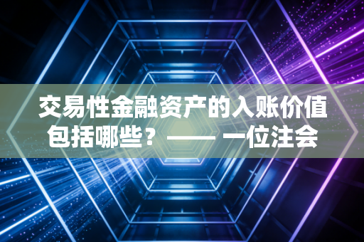 交易性金融资产的入账价值包括哪些？—— 一位注会老兵的深度解析与实战心得