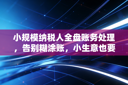 小规模纳税人全盘账务处理,告别糊涂账,小生意也要有大格局