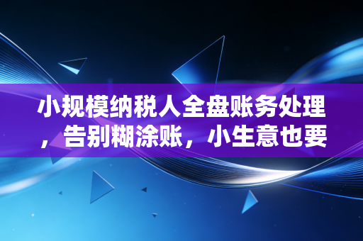小规模纳税人全盘账务处理,告别糊涂账,小生意也要有大格局