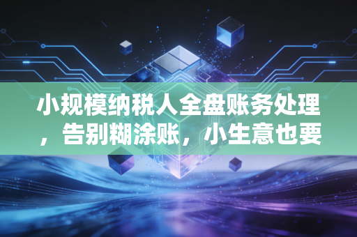 小规模纳税人全盘账务处理，告别糊涂账，小生意也要有大格局