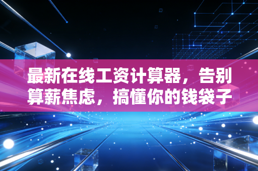 最新在线工资计算器，告别算薪焦虑，搞懂你的钱袋子