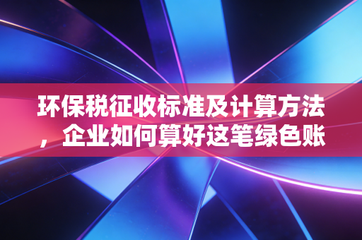环保税征收标准及计算方法,企业如何算好这笔绿色账单?