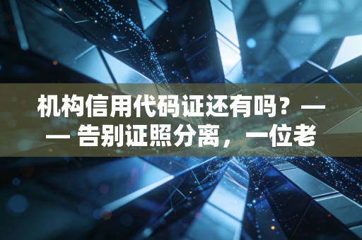 机构信用代码证还有吗？—— 告别证照分离，一位老CPA眼中的企业身份变革