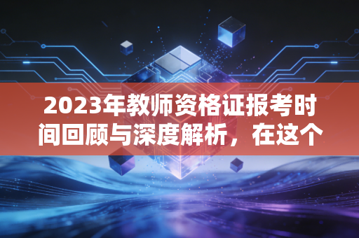 2023年教师资格证报考时间回顾与深度解析,在这个充满变数的时代,我们为何要挤上这座独木桥?