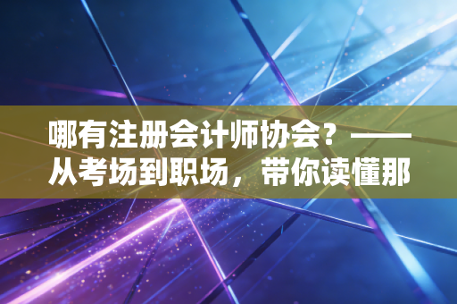 哪有注册会计师协会?——从考场到职场,带你读懂那个管我们的神秘组织
