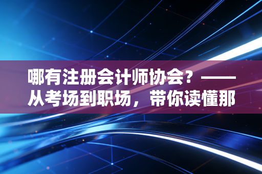 哪有注册会计师协会？——从考场到职场，带你读懂那个管我们的神秘组织