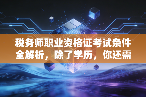 税务师职业资格证考试条件全解析，除了学历，你还需要具备什么心态？