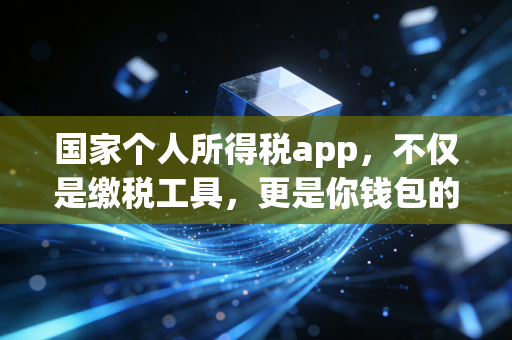 国家个人所得税app,不仅是缴税工具,更是你钱包的隐形守护者