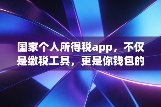 国家个人所得税app,不仅是缴税工具,更是你钱包的隐形守护者
