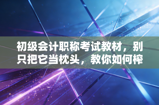 初级会计职称考试教材,别只把它当枕头,教你如何榨干这本红宝书的每一分价值