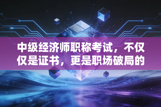 中级经济师职称考试,不仅仅是证书,更是职场破局的隐形翅膀