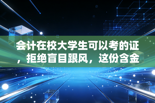 会计在校大学生可以考的证,拒绝盲目跟风,这份含金量与实操性兼备的考证指南请查收