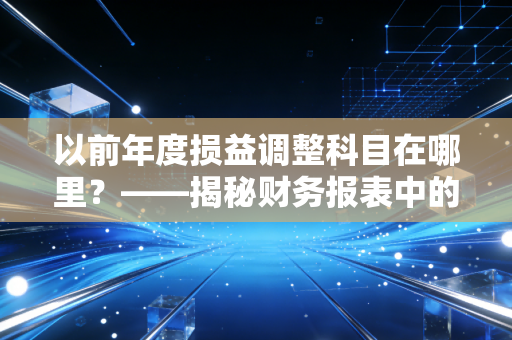 以前年度损益调整科目在哪里？——揭秘财务报表中的后悔药与它的安身之处