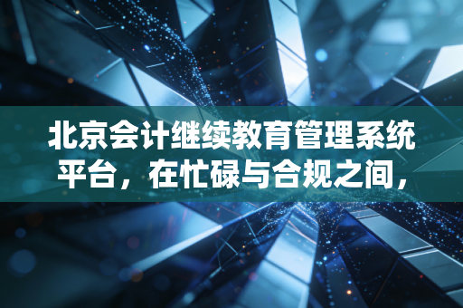 北京会计继续教育管理系统平台，在忙碌与合规之间，我们如何找到职业成长的节奏