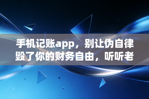 手机记账app，别让伪自律毁了你的财务自由，听听老CPA的大实话