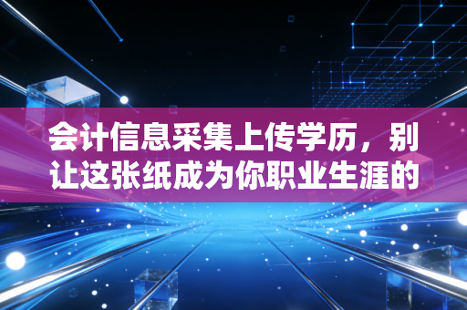 会计信息采集上传学历,别让这张纸成为你职业生涯的拦路虎