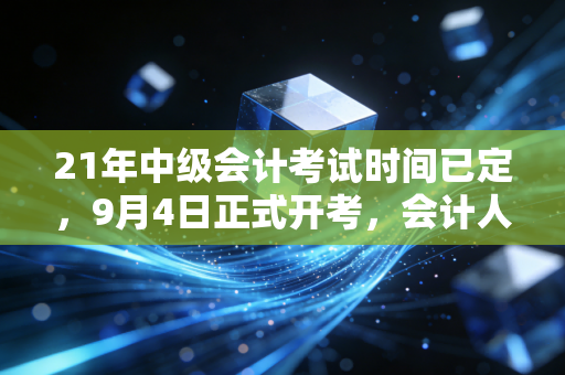21年中级会计考试时间已定，9月4日正式开考，会计人如何打赢这场翻身仗？