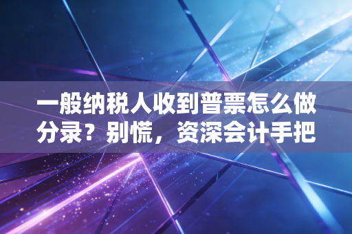 一般纳税人收到普票怎么做分录？别慌，资深会计手把手教你避坑