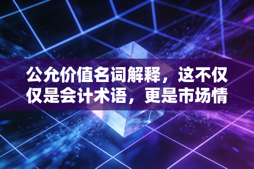 公允价值名词解释，这不仅仅是会计术语，更是市场情绪的晴雨表