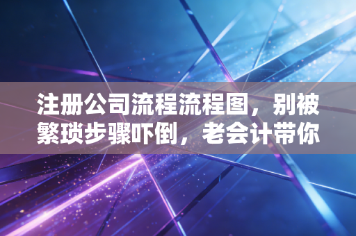注册公司流程流程图，别被繁琐步骤吓倒，老会计带你拆解创业第一关