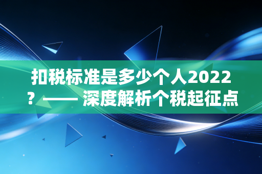 扣税标准是多少个人2022？—— 深度解析个税起征点与专项扣除，别让不懂税成为你的痛