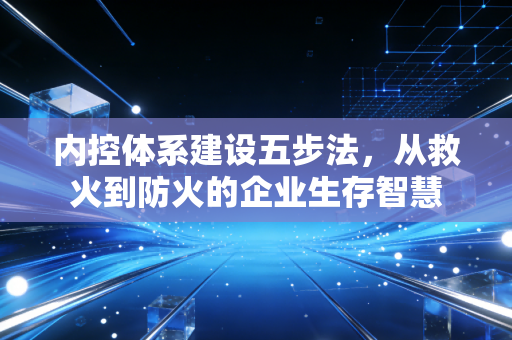内控体系建设五步法，从救火到防火的企业生存智慧