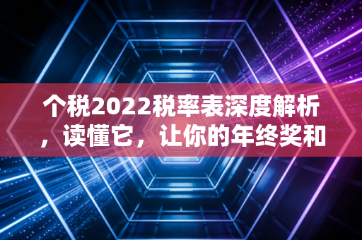个税2022税率表深度解析,读懂它,让你的年终奖和月薪不再被缩水
