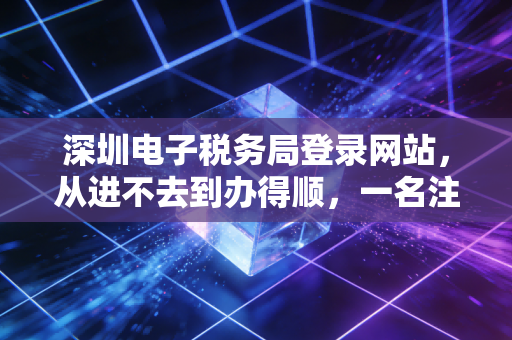 深圳电子税务局登录网站，从进不去到办得顺，一名注会老会计的掏心窝子话