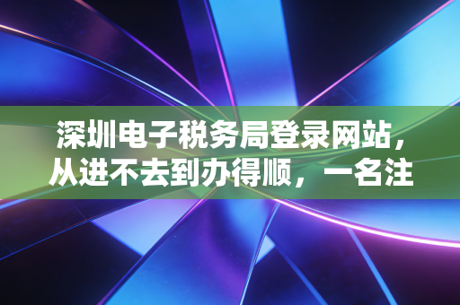 深圳电子税务局登录网站，从进不去到办得顺，一名注会老会计的掏心窝子话