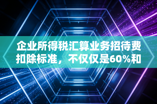 企业所得税汇算业务招待费扣除标准,不仅仅是60%和5‰,更是企业生存的智慧