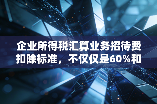 企业所得税汇算业务招待费扣除标准，不仅仅是60%和5‰，更是企业生存的智慧