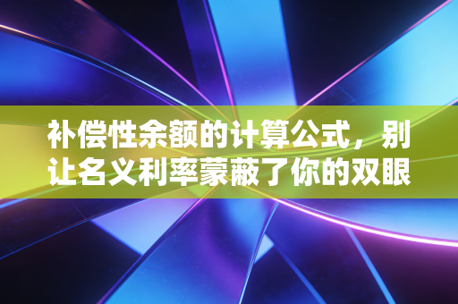补偿性余额的计算公式，别让名义利率蒙蔽了你的双眼——深度解析企业融资中的隐形成本