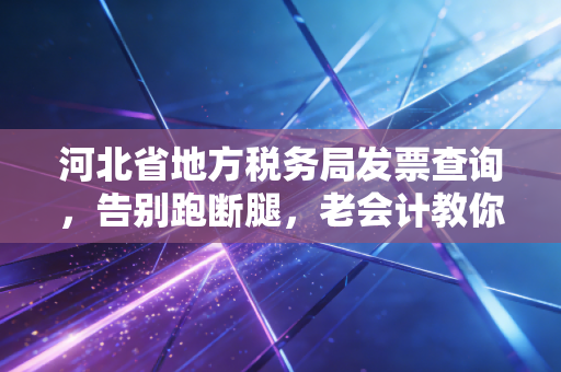 河北省地方税务局发票查询,告别跑断腿,老会计教你几招手机就能辨真伪
