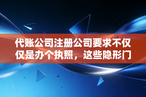 代账公司注册公司要求不仅仅是办个执照，这些隐形门槛才是入行的关键！
